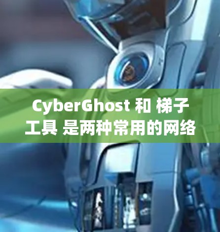 CyberGhost 和 梯子工具 是两种常用的网络工具，主要用于绕过网络限制、保护隐私或访问受限网站。以下是对这两种工具的详细介绍和区别
