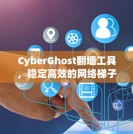 CyberGhost翻墙工具，稳定高效的网络梯子推荐