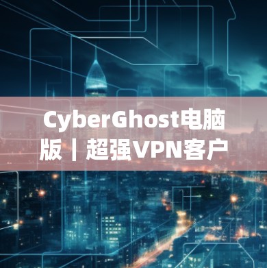 CyberGhost电脑版｜超强VPN客户端助您安全上网