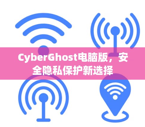 CyberGhost电脑版，安全隐私保护新选择