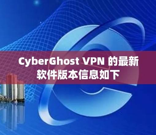 CyberGhost VPN 的最新软件版本信息如下