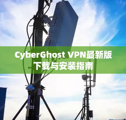 CyberGhost VPN最新版下载与安装指南