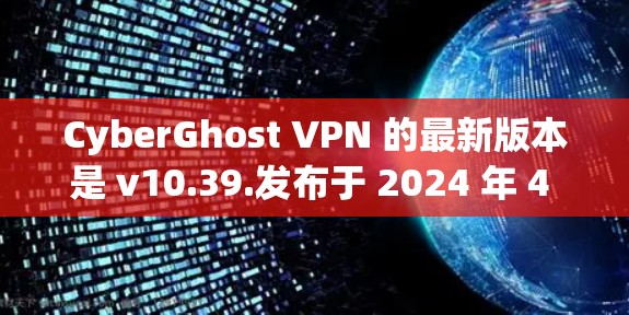 CyberGhost VPN 的最新版本是 v10.39.发布于 2024 年 4 月。以下是该版本的主要更新内容