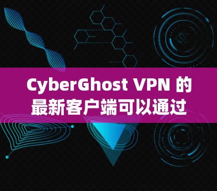 CyberGhost VPN 的最新客户端可以通过以下方式获取和安装