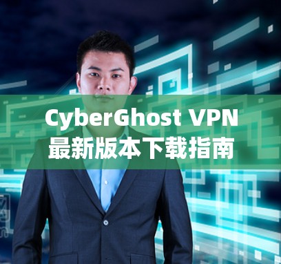 CyberGhost VPN最新版本下载指南