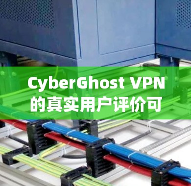CyberGhost VPN的真实用户评价可以从多个方面进行分析，以下是一个详细的评价总结