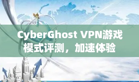 CyberGhost VPN游戏模式评测,加速体验 CyberGhost VPN游戏模式评测,加速体验