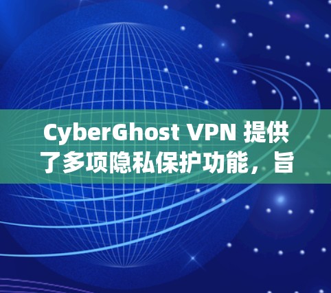 CyberGhost VPN 提供了多项隐私保护功能，旨在保护用户的隐私和安全。以下是其主要隐私功能的详细介绍