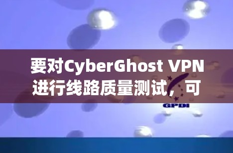 要对CyberGhost VPN进行线路质量测试，可以按照以下步骤进行