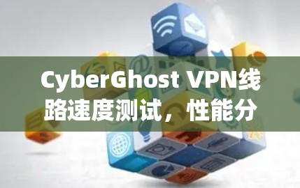 CyberGhost VPN线路速度测试，性能分析与评估