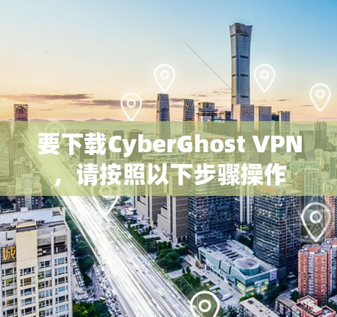 要下载CyberGhost VPN，请按照以下步骤操作