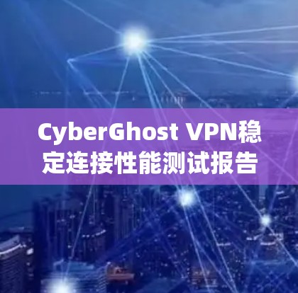 CyberGhost VPN稳定连接性能测试报告