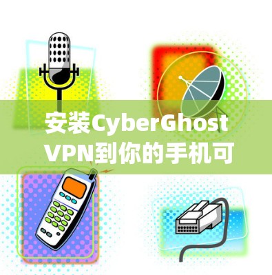 安装CyberGhost VPN到你的手机可以按照以下步骤进行