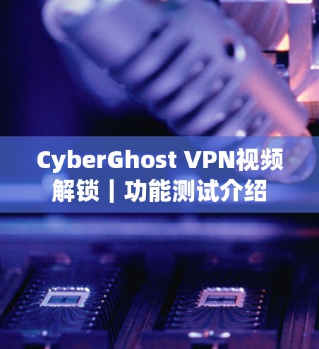 CyberGhost VPN视频解锁｜功能测试介绍