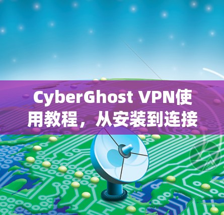 CyberGhost VPN使用教程，从安装到连接的全步骤