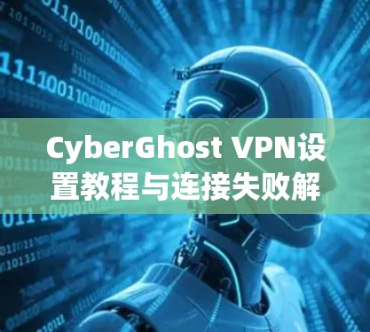 CyberGhost VPN设置教程与连接失败解决方案