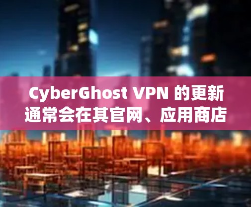 CyberGhost VPN 的更新通常会在其官网、应用商店或相关新闻中发布。如果你关心具体的更新内容，可以按照以下步骤进行检查和评估