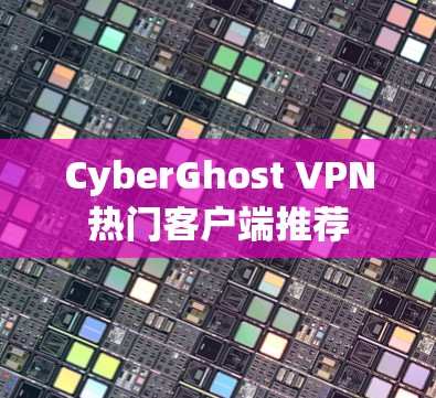 CyberGhost VPN热门客户端推荐