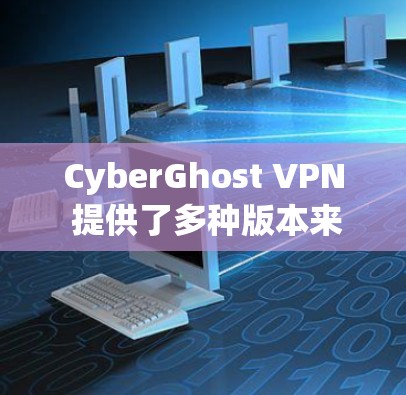 CyberGhost VPN 提供了多种版本来满足不同用户的需求。以下是几个热门版本的推荐
