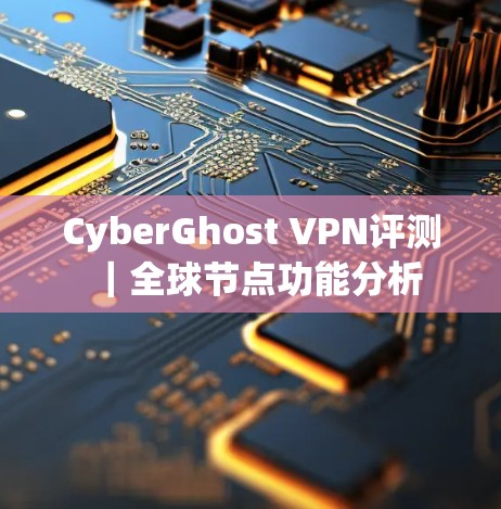 CyberGhost VPN评测｜全球节点功能分析