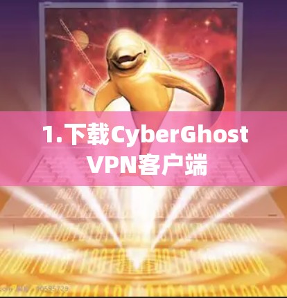 1.下载CyberGhost VPN客户端 1.下载CyberGhost VPN客户端