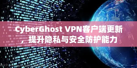 CyberGhost VPN客户端更新，提升隐私与安全防护能力
