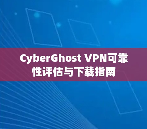 CyberGhost VPN可靠性评估与下载指南