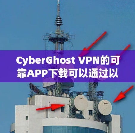 CyberGhost VPN的可靠APP下载可以通过以下途径获取