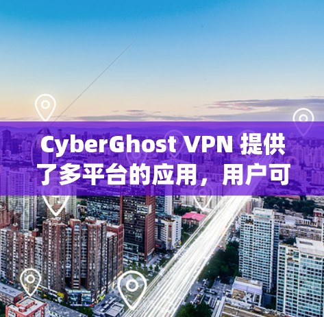 CyberGhost VPN 提供了多平台的应用，用户可以根据自己的设备选择适合的版本进行下载。以下是获取CyberGhost VPN应用的步骤和相关信息