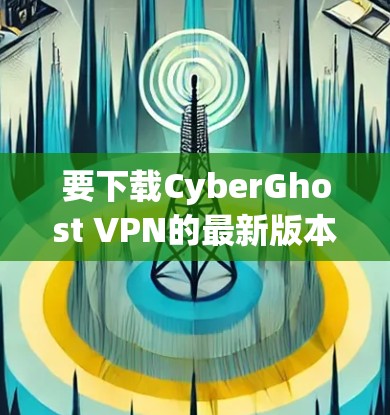 要下载CyberGhost VPN的最新版本，请按照以下步骤操作