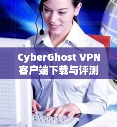 CyberGhost VPN客户端下载与评测 CyberGhost VPN客户端下载与评测