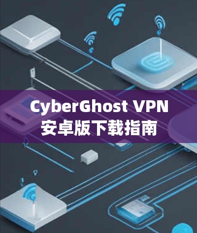 CyberGhost VPN安卓版下载指南 CyberGhost VPN安卓版下载指南