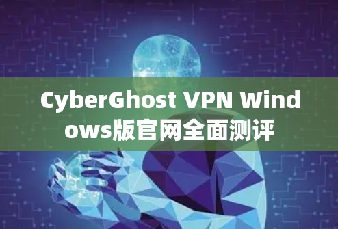 CyberGhost VPN Windows版官网全面测评 CyberGhost VPN Windows版官网全面测评