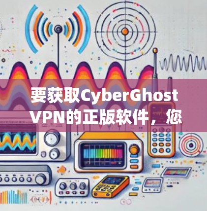 要获取CyberGhost VPN的正版软件，您可以通过以下渠道