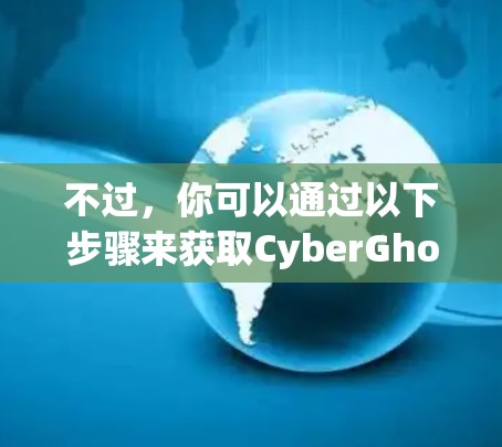 不过，你可以通过以下步骤来获取CyberGhost VPN的Mac版