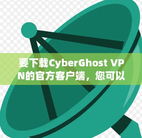 要下载CyberGhost VPN的官方客户端，您可以通过以下几种方式进行