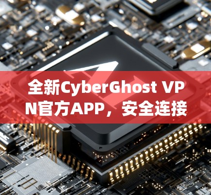 全新CyberGhost VPN官方APP，安全连接，畅速上网