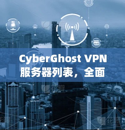 CyberGhost VPN服务器列表，全面解析全球数据中心位置