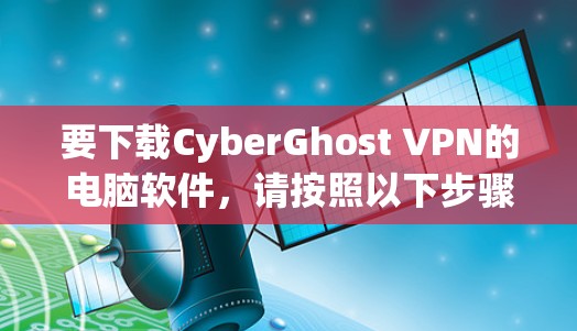 要下载CyberGhost VPN的电脑软件，请按照以下步骤操作