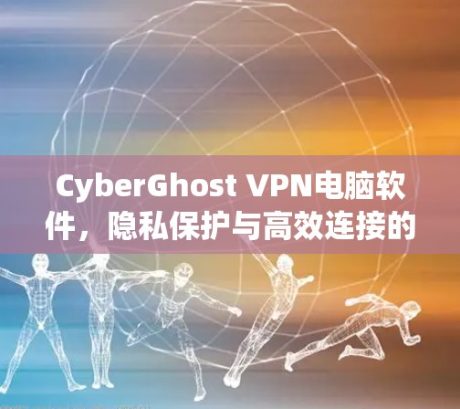 CyberGhost VPN电脑软件，隐私保护与高效连接的双重保障
