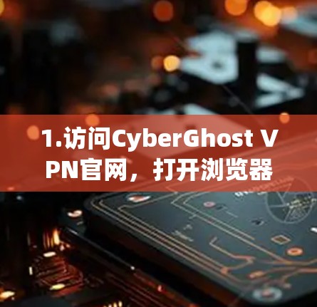1.访问CyberGhost VPN官网,打开浏览器,输入CyberGhost VPN的官方网站地址 1.访问CyberGhost VPN官网,打开浏览器,输入CyberGhost VPN的官方网站地址