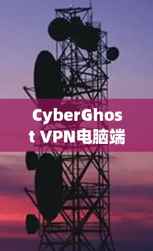 CyberGhost VPN电脑端下载指南