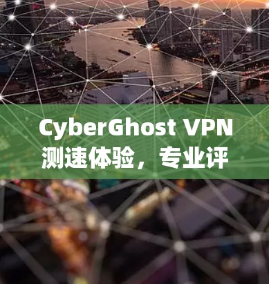 CyberGhost VPN测速体验，专业评测与对比分析