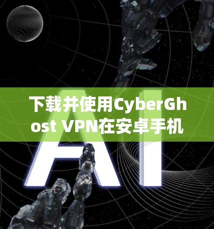 下载并使用CyberGhost VPN在安卓手机上的步骤如下