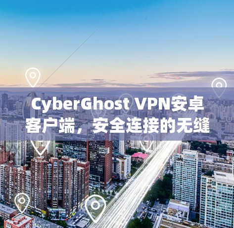 CyberGhost VPN安卓客户端，安全连接的无缝体验