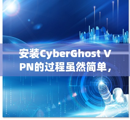 安装CyberGhost VPN的过程虽然简单，但作为新手可能会有些疑惑和不确定因素。以下是分步骤的安装指南，帮助您顺利完成安装并使用CyberGhost VPN