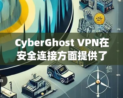 CyberGhost VPN在安全连接方面提供了全面的保护措施，以下是其主要安全功能和优势
