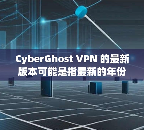 CyberGhost VPN 的最新版本可能是指最新的年份版本，而不是2026年。CyberGhost VPN 是一个知名的 VPN 服务提供商，每年都会发布新的版本来改进功能和性能