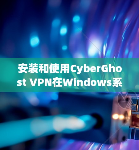 安装和使用CyberGhost VPN在Windows系统上的步骤如下