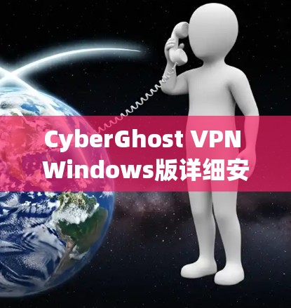 CyberGhost VPN Windows版详细安装与使用指南